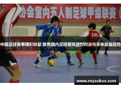 中国足球赛事精彩纷呈 聚焦国内足球赛场激烈对决与未来发展趋势