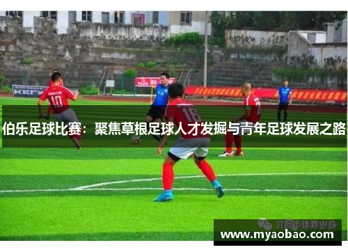 伯乐足球比赛：聚焦草根足球人才发掘与青年足球发展之路