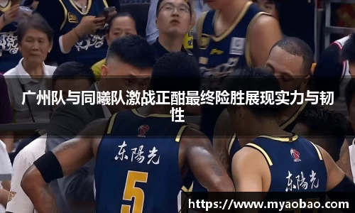 美嘉体育广州队与同曦队激战正酣最终险胜展现实力与韧性